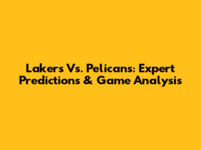 Lakers Vs. Pelicans: Expert Predictions & Game Analysis