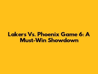 Lakers Vs. Phoenix Game 6: A Must-Win Showdown