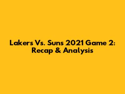 Lakers Vs. Suns 2021 Game 2: Recap & Analysis