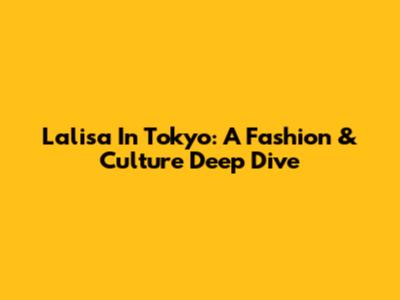 Lalisa In Tokyo: A Fashion & Culture Deep Dive