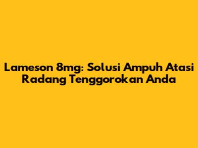 Lameson 8mg: Solusi Ampuh Atasi Radang Tenggorokan Anda