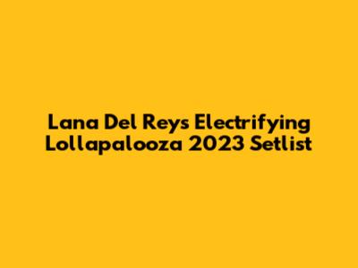 Lana Del Rey's Electrifying Lollapalooza 2023 Setlist