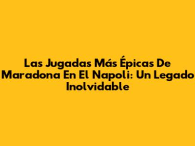 Las Jugadas Más Épicas De Maradona En El Napoli: Un Legado Inolvidable