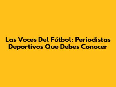 Las Voces Del Fútbol: Periodistas Deportivos Que Debes Conocer