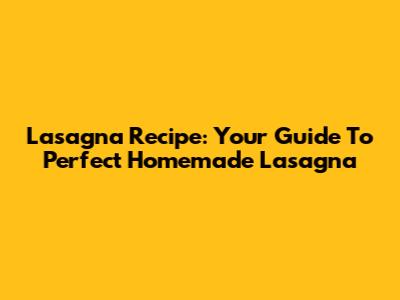 Lasagna Recipe: Your Guide To Perfect Homemade Lasagna