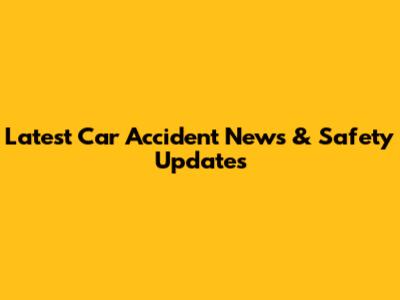 Latest Car Accident News & Safety Updates