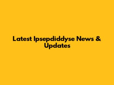Latest Ipsepdiddyse News & Updates