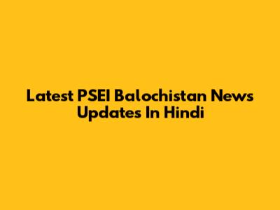 Latest PSEI Balochistan News Updates In Hindi
