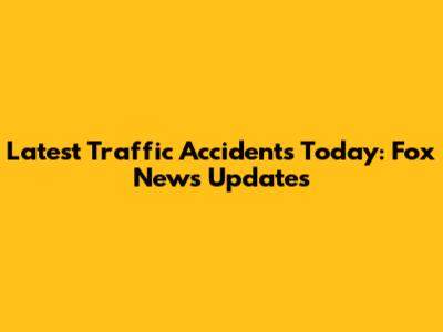 Latest Traffic Accidents Today: Fox News Updates