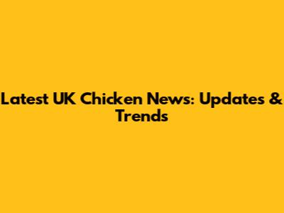 Latest UK Chicken News: Updates & Trends