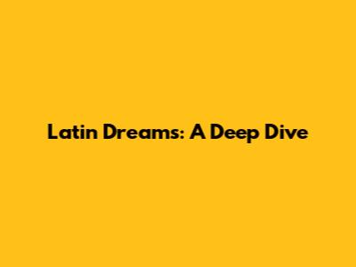 Latin Dreams: A Deep Dive