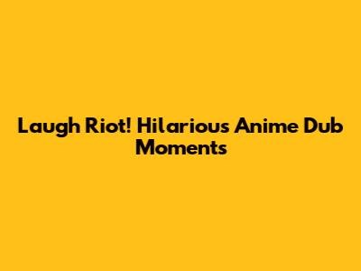Laugh Riot! Hilarious Anime Dub Moments