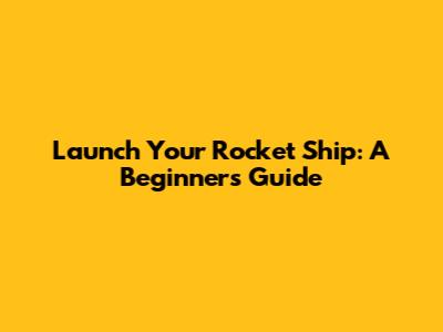 Launch Your Rocket Ship: A Beginner's Guide