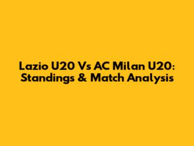 Lazio U20 Vs AC Milan U20: Standings & Match Analysis