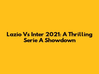 Lazio Vs Inter 2021: A Thrilling Serie A Showdown
