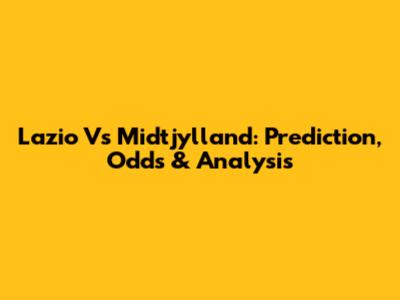 Lazio Vs Midtjylland: Prediction, Odds & Analysis