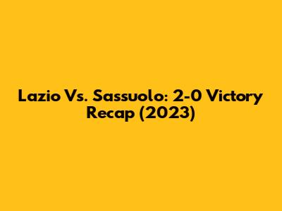Lazio Vs. Sassuolo: 2-0 Victory Recap (2023)