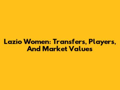 Lazio Women: Transfers, Players, And Market Values