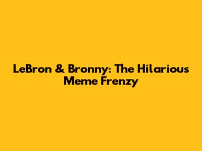 LeBron & Bronny: The Hilarious Meme Frenzy