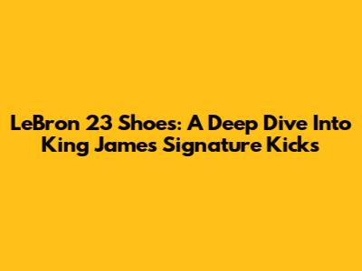 LeBron 23 Shoes: A Deep Dive Into King James' Signature Kicks