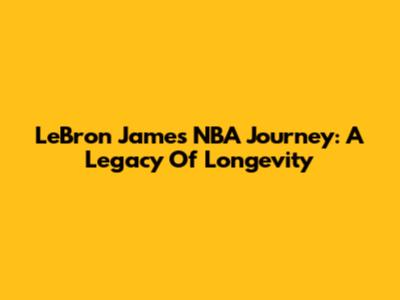 LeBron James' NBA Journey: A Legacy Of Longevity
