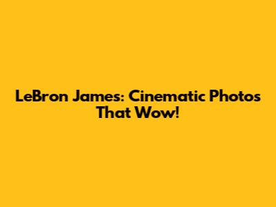 LeBron James: Cinematic Photos That Wow!