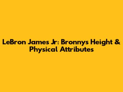 LeBron James Jr: Bronny's Height & Physical Attributes