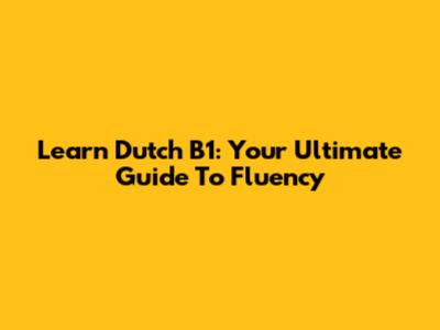 Learn Dutch B1: Your Ultimate Guide To Fluency