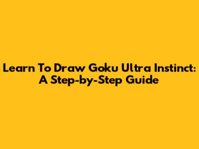 Learn To Draw Goku Ultra Instinct: A Step-by-Step Guide