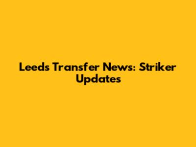 Leeds Transfer News: Striker Updates