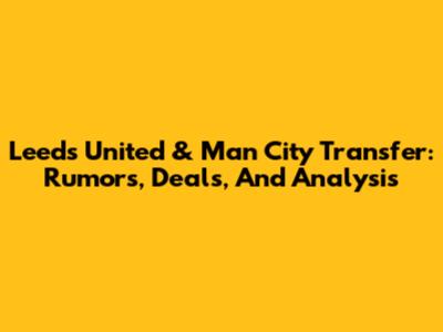 Leeds United & Man City Transfer: Rumors, Deals, And Analysis