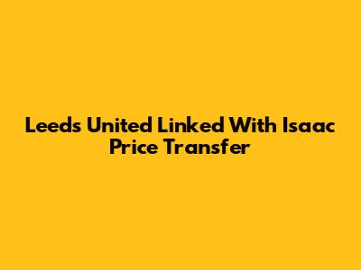 Leeds United Linked With Isaac Price Transfer