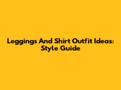 Leggings And Shirt Outfit Ideas: Style Guide