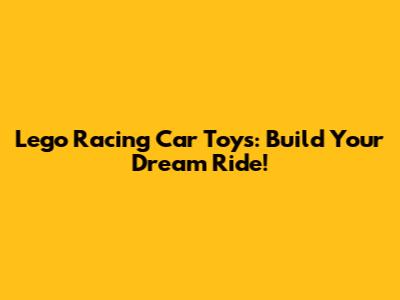 Lego Racing Car Toys: Build Your Dream Ride!