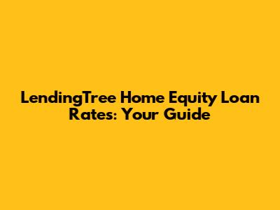 LendingTree Home Equity Loan Rates: Your Guide