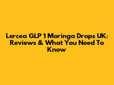 Lercea GLP 1 Moringa Drops UK: Reviews & What You Need To Know