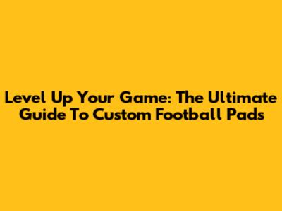 Level Up Your Game: The Ultimate Guide To Custom Football Pads