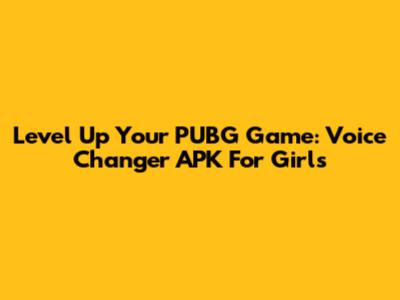 Level Up Your PUBG Game: Voice Changer APK For Girls