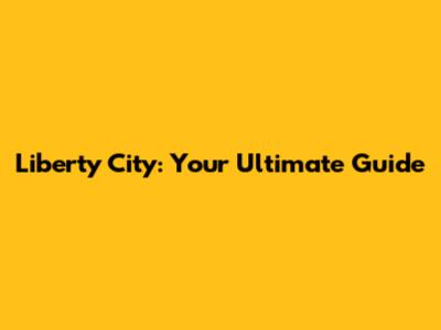 Liberty City: Your Ultimate Guide