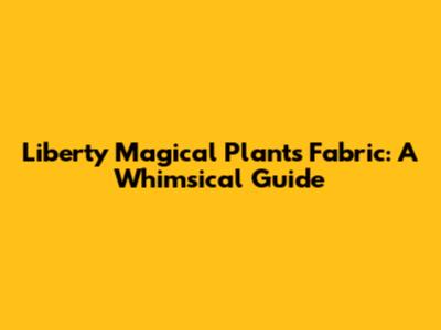 Liberty Magical Plants Fabric: A Whimsical Guide
