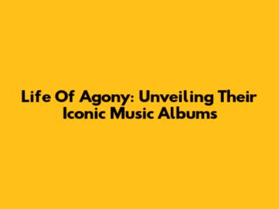 Life Of Agony: Unveiling Their Iconic Music Albums