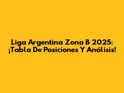 Liga Argentina Zona B 2025: ¡Tabla De Posiciones Y Análisis!