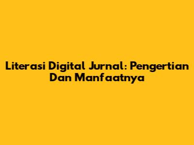 Literasi Digital Jurnal: Pengertian Dan Manfaatnya