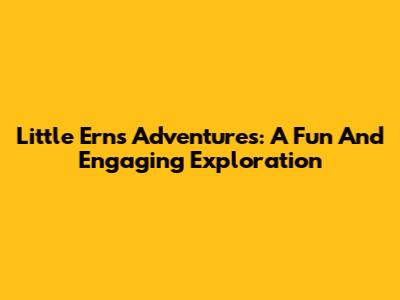 Little Ern's Adventures: A Fun And Engaging Exploration