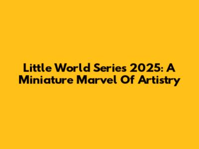 Little World Series 2025: A Miniature Marvel Of Artistry
