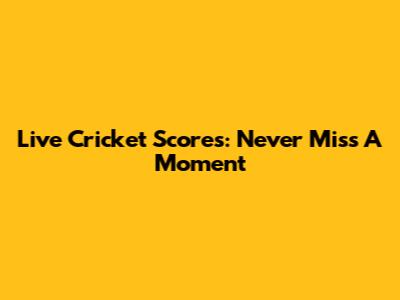Live Cricket Scores: Never Miss A Moment