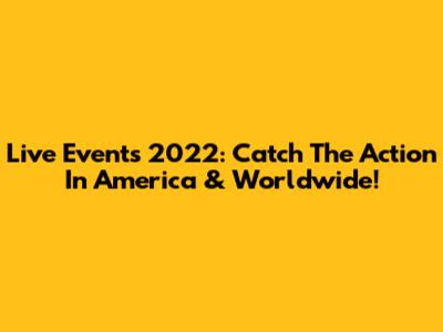 Live Events 2022: Catch The Action In America & Worldwide!
