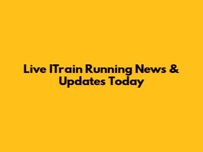 Live ITrain Running News & Updates Today