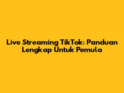 Live Streaming TikTok: Panduan Lengkap Untuk Pemula