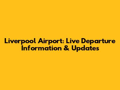 Liverpool Airport: Live Departure Information & Updates